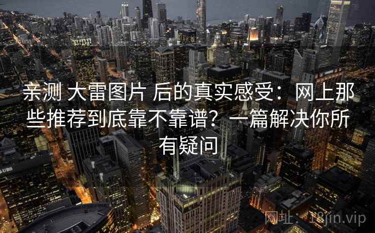 亲测 大雷图片 后的真实感受：网上那些推荐到底靠不靠谱？一篇解决你所有疑问