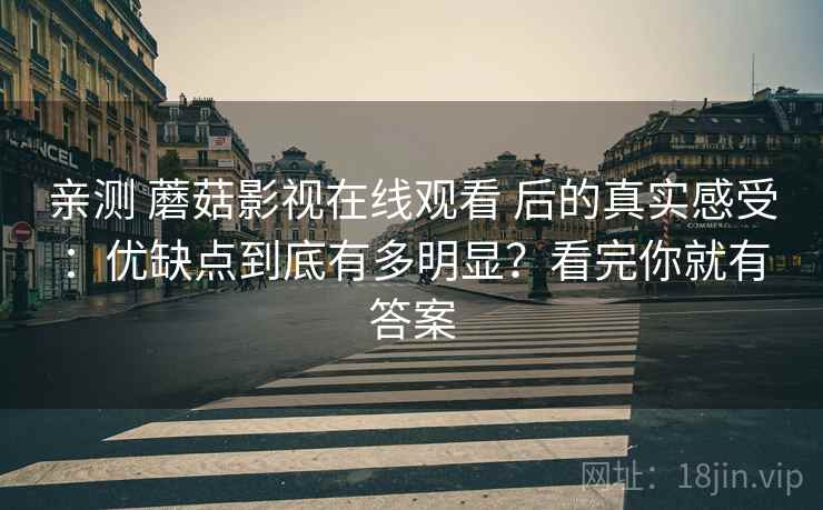 亲测 蘑菇影视在线观看 后的真实感受：优缺点到底有多明显？看完你就有答案