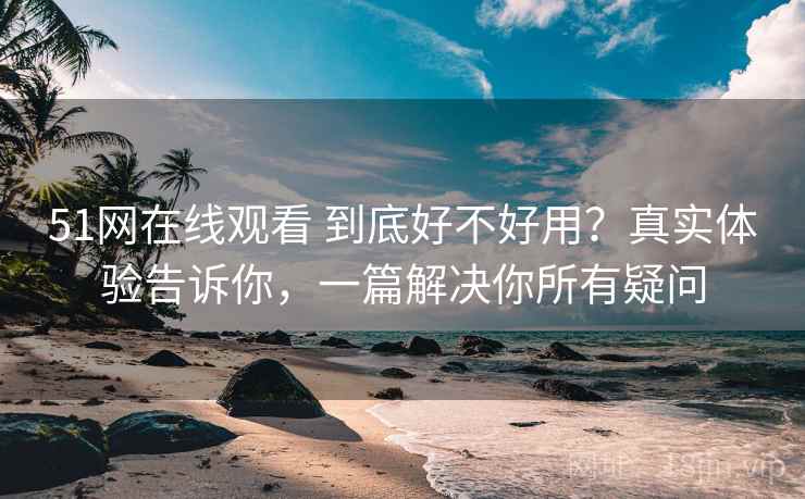 51网在线观看 到底好不好用？真实体验告诉你，一篇解决你所有疑问