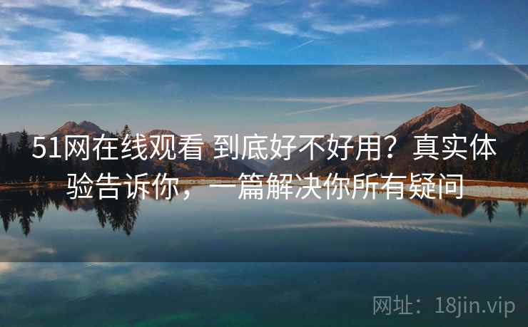 51网在线观看 到底好不好用？真实体验告诉你，一篇解决你所有疑问