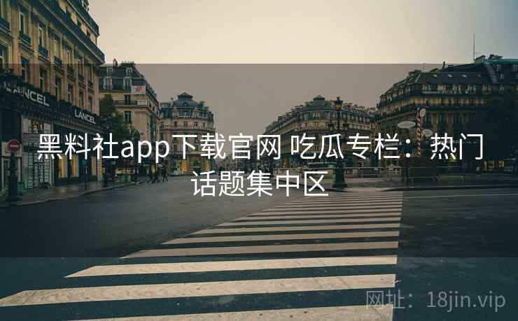 黑料社app下载官网 吃瓜专栏：热门话题集中区