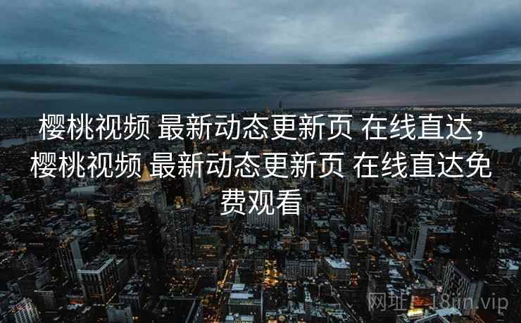 樱桃视频 最新动态更新页 在线直达，樱桃视频 最新动态更新页 在线直达免费观看