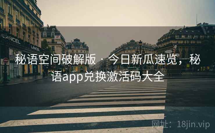 秘语空间破解版 · 今日新瓜速览，秘语app兑换激活码大全