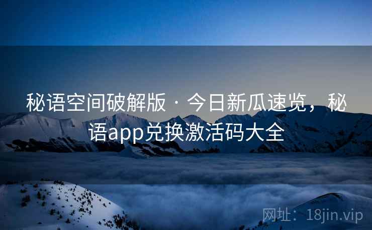 秘语空间破解版 · 今日新瓜速览，秘语app兑换激活码大全
