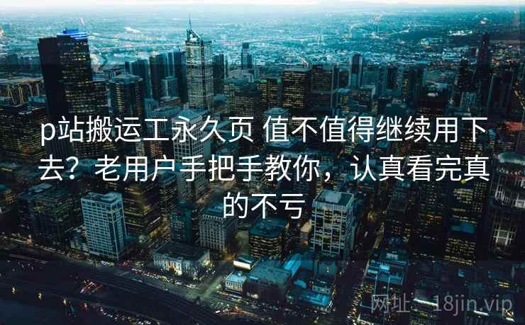 p站搬运工永久页 值不值得继续用下去？老用户手把手教你，认真看完真的不亏
