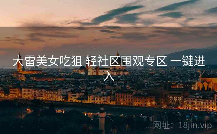 大雷美女吃狙 轻社区围观专区 一键进入