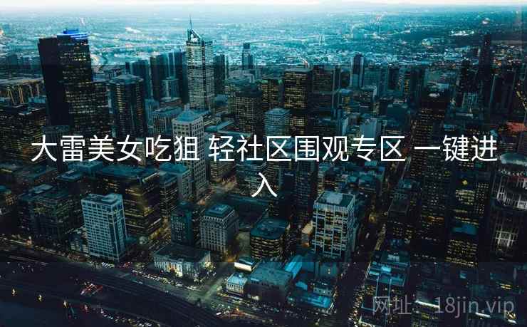 大雷美女吃狙 轻社区围观专区 一键进入
