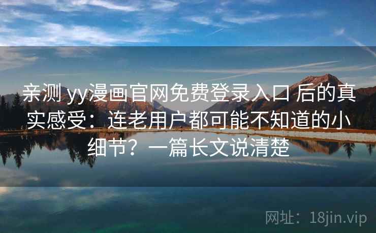 亲测 yy漫画官网免费登录入口 后的真实感受：连老用户都可能不知道的小细节？一篇长文说清楚
