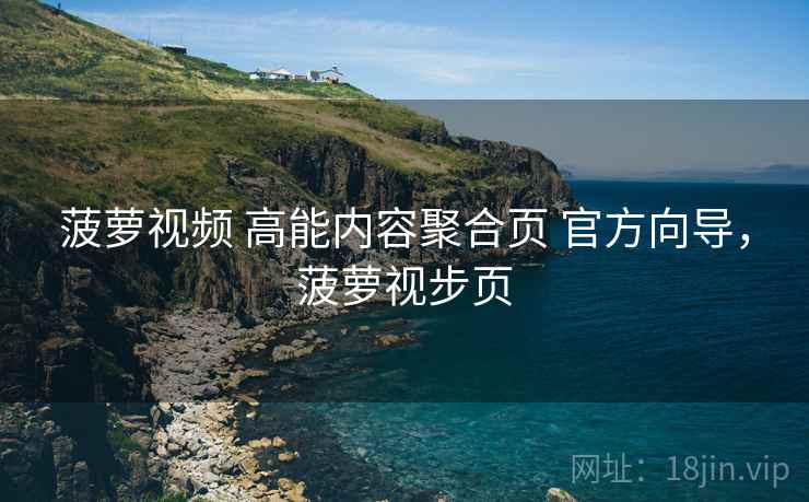 菠萝视频 高能内容聚合页 官方向导，菠萝视步页