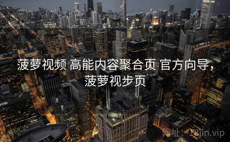 菠萝视频 高能内容聚合页 官方向导，菠萝视步页