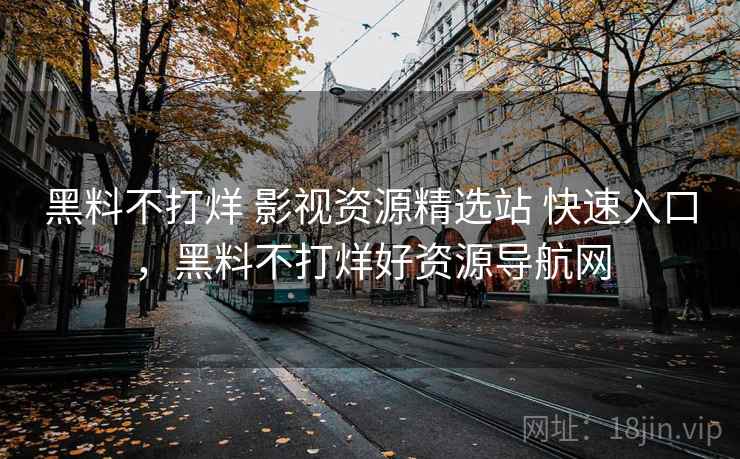 黑料不打烊 影视资源精选站 快速入口，黑料不打烊好资源导航网