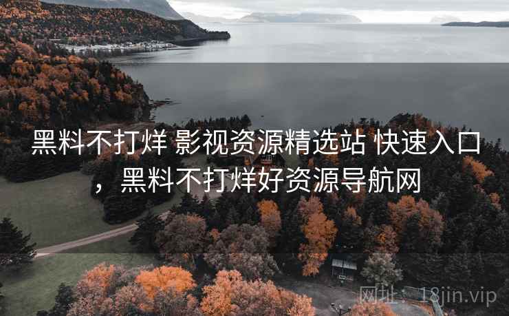 黑料不打烊 影视资源精选站 快速入口，黑料不打烊好资源导航网