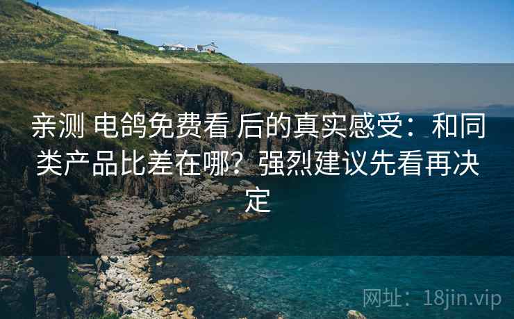 亲测 电鸽免费看 后的真实感受：和同类产品比差在哪？强烈建议先看再决定