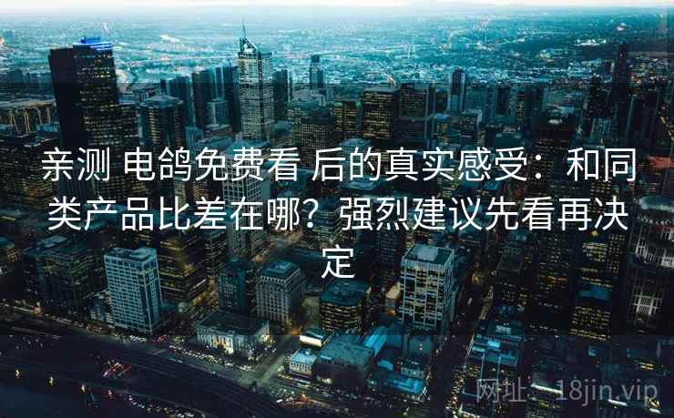 亲测 电鸽免费看 后的真实感受：和同类产品比差在哪？强烈建议先看再决定