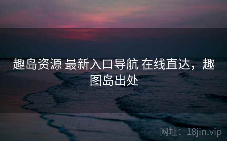 趣岛资源 最新入口导航 在线直达，趣图岛出处