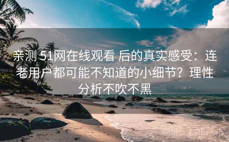 亲测 51网在线观看 后的真实感受：连老用户都可能不知道的小细节？理性分析不吹不黑