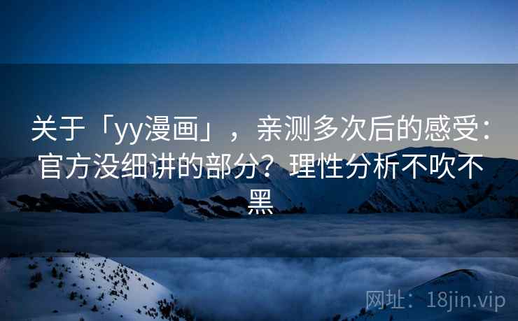 关于「yy漫画」，亲测多次后的感受：官方没细讲的部分？理性分析不吹不黑