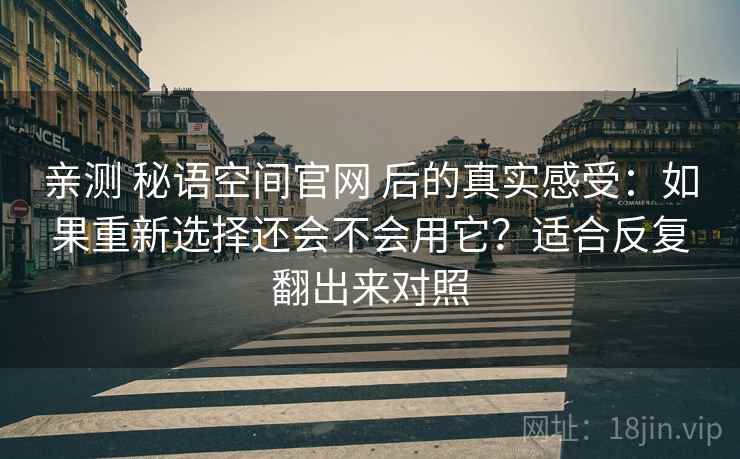 亲测 秘语空间官网 后的真实感受：如果重新选择还会不会用它？适合反复翻出来对照