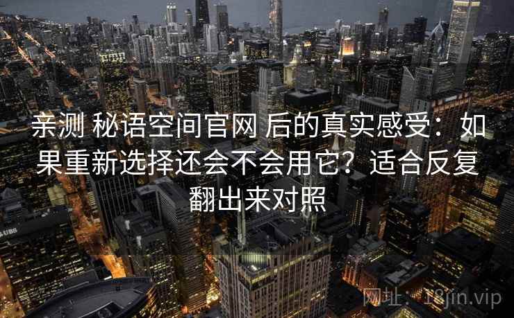 亲测 秘语空间官网 后的真实感受：如果重新选择还会不会用它？适合反复翻出来对照