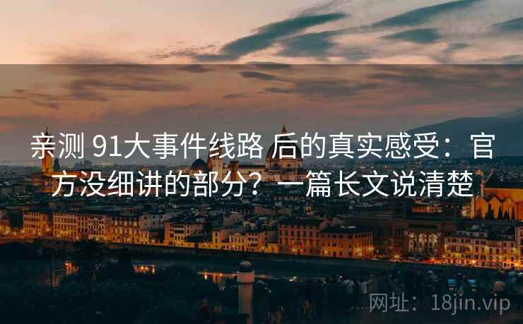 亲测 91大事件线路 后的真实感受：官方没细讲的部分？一篇长文说清楚