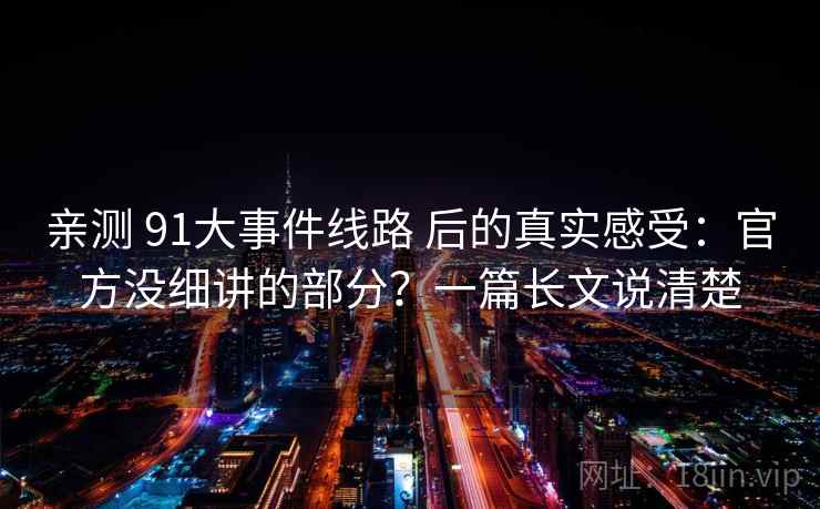 亲测 91大事件线路 后的真实感受：官方没细讲的部分？一篇长文说清楚