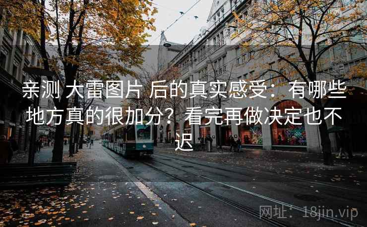 亲测 大雷图片 后的真实感受：有哪些地方真的很加分？看完再做决定也不迟