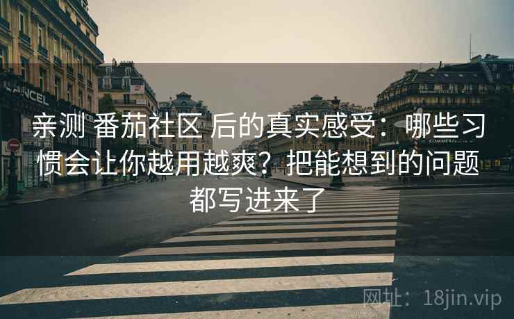 亲测 番茄社区 后的真实感受：哪些习惯会让你越用越爽？把能想到的问题都写进来了