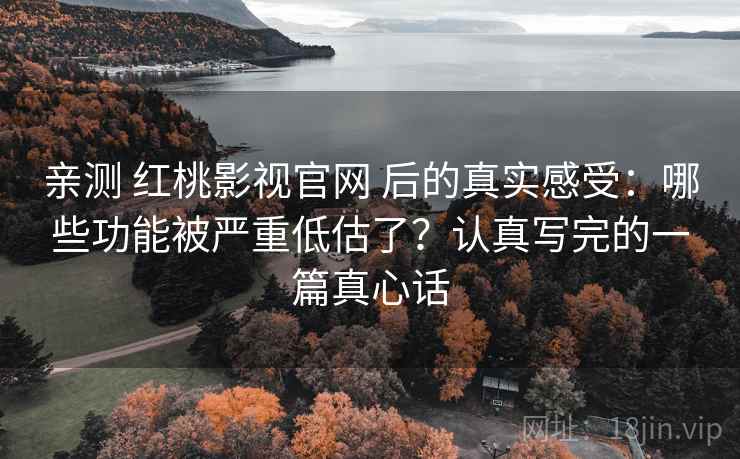 亲测 红桃影视官网 后的真实感受：哪些功能被严重低估了？认真写完的一篇真心话