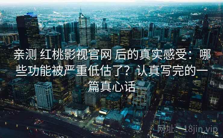 亲测 红桃影视官网 后的真实感受：哪些功能被严重低估了？认真写完的一篇真心话