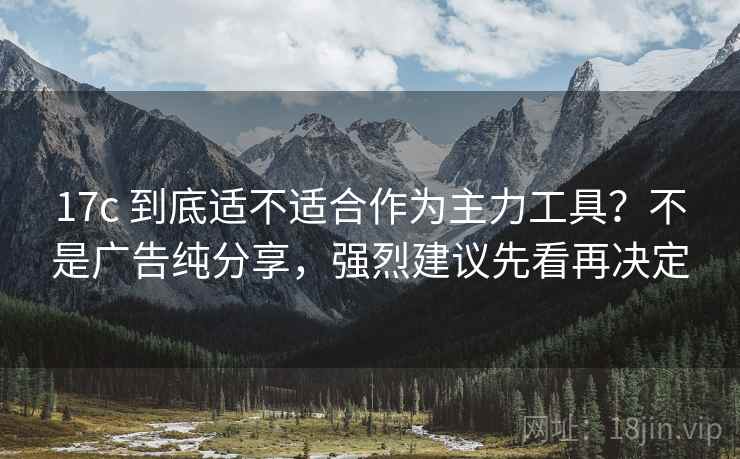 17c 到底适不适合作为主力工具？不是广告纯分享，强烈建议先看再决定